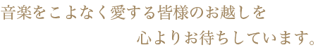 音楽をこよなく愛する皆さまのお越しを心よりお待ちしています。